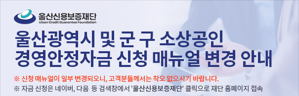 울산광역시 및 군 구 소상공인 경영안정자금 신청 매뉴얼 변경 안내
※ 신청 매뉴얼이 일부 변경되오니, 고객분들께서는 착오 없으시기 바랍니다.
※ 자금 신청은 네이버, 다음  등 검색창에서 '울산신용보증재단' 클릭으로 재단 홈페이지 접속